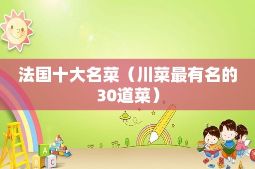 法国十大名菜（川菜最有名的30道菜）