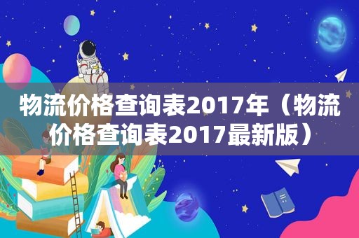 物流价格查询表2017年（物流价格查询表2017最新版）