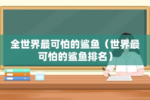 全世界最可怕的鲨鱼（世界最可怕的鲨鱼排名）