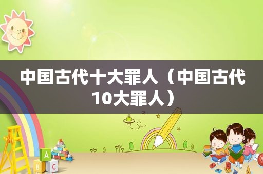 中国古代十大罪人（中国古代10大罪人）