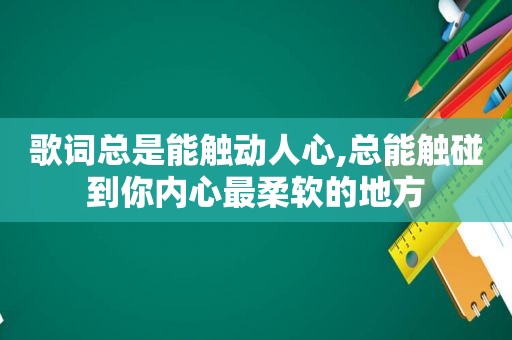 歌词总是能触动人心,总能触碰到你内心最柔软的地方