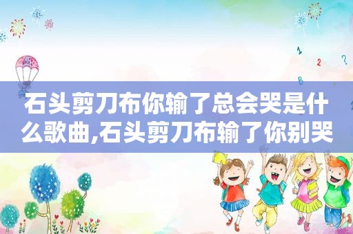 石头剪刀布你输了总会哭是什么歌曲,石头剪刀布输了你别哭是什么歌