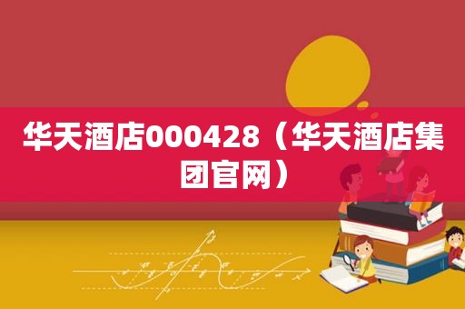 华天酒店000428（华天酒店集团官网）