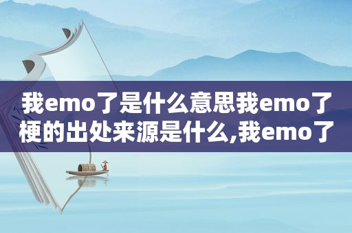 我emo了是什么意思我emo了梗的出处来源是什么,我emo了到底怎么读