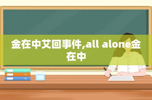 金在中艾回事件,all alone金在中