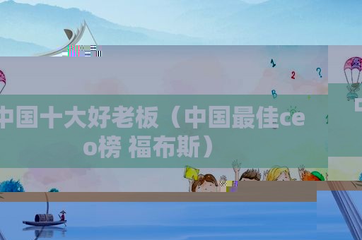中国十大好老板（中国最佳ceo榜 福布斯）