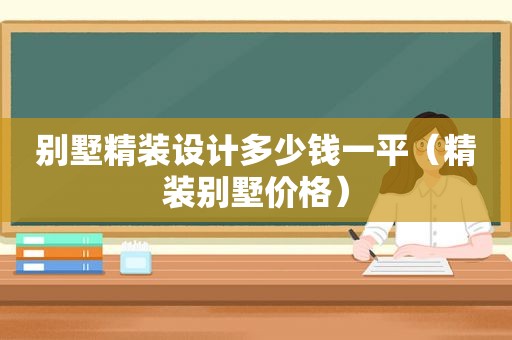 别墅精装设计多少钱一平（精装别墅价格）