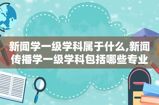 新闻学一级学科属于什么,新闻传播学一级学科包括哪些专业