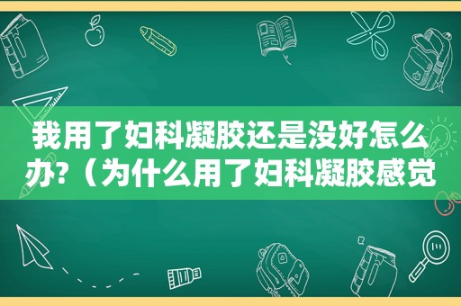 我用了妇科凝胶还是没好怎么办?（为什么用了妇科凝胶感觉还严重了）