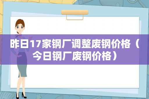 昨日17家钢厂调整废钢价格（今日钢厂废钢价格）