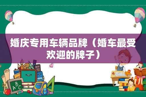 婚庆专用车辆品牌（婚车最受欢迎的牌子）