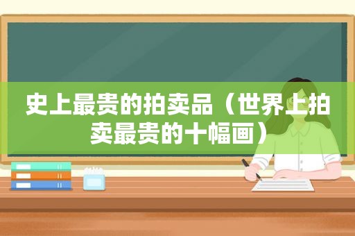 史上最贵的拍卖品（世界上拍卖最贵的十幅画）