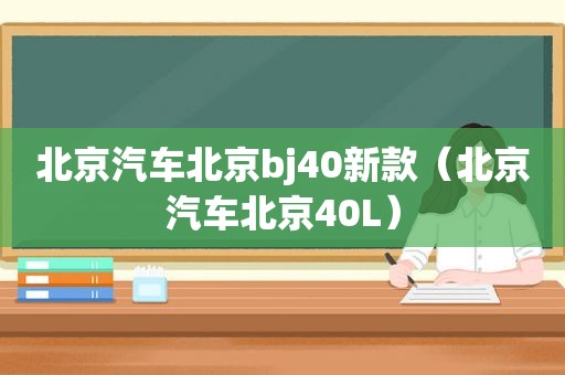 北京汽车北京bj40新款（北京汽车北京40L）