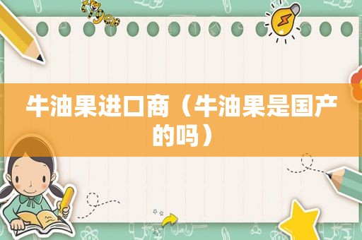 牛油果进口商（牛油果是国产的吗）