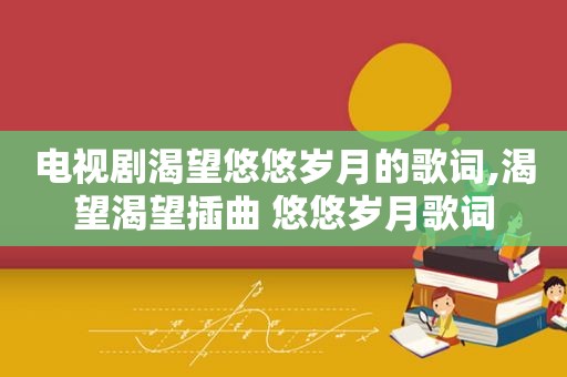 电视剧渴望悠悠岁月的歌词,渴望渴望插曲 悠悠岁月歌词
