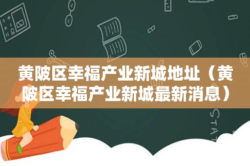 黄陂区幸福产业新城地址（黄陂区幸福产业新城最新消息）