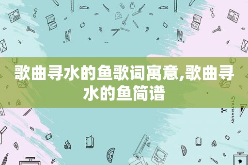 歌曲寻水的鱼歌词寓意,歌曲寻水的鱼简谱