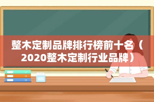 整木定制品牌排行榜前十名（2020整木定制行业品牌）