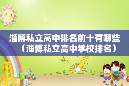 淄博私立高中排名前十有哪些（淄博私立高中学校排名）