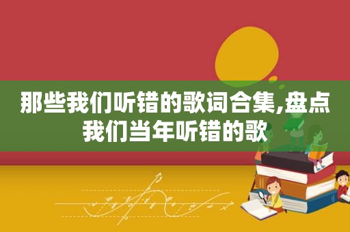 那些我们听错的歌词合集,盘点我们当年听错的歌