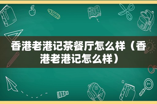香港老港记茶餐厅怎么样（香港老港记怎么样）