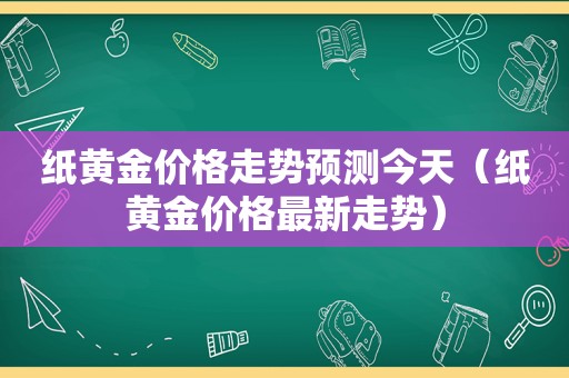 纸黄金价格走势预测今天（纸黄金价格最新走势）