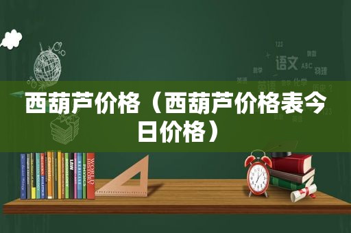 西葫芦价格（西葫芦价格表今日价格）