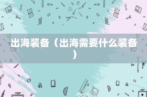 出海装备（出海需要什么装备）