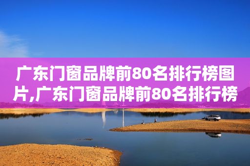 广东门窗品牌前80名排行榜图片,广东门窗品牌前80名排行榜最新