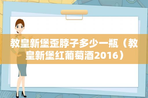 教皇新堡歪脖子多少一瓶（教皇新堡红葡萄酒2016）