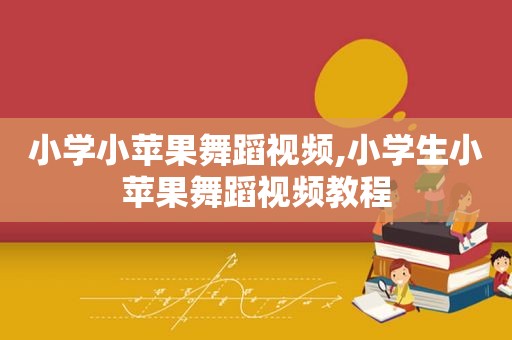 小学小苹果舞蹈视频,小学生小苹果舞蹈视频教程