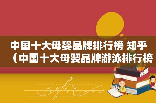 中国十大母婴品牌排行榜 知乎（中国十大母婴品牌游泳排行榜）