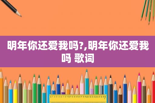 明年你还爱我吗?,明年你还爱我吗 歌词