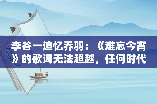 李谷一追忆乔羽：《难忘今宵》的歌词无法超越，任何时代都不落后