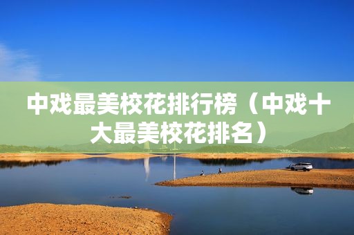 中戏最美校花排行榜（中戏十大最美校花排名）