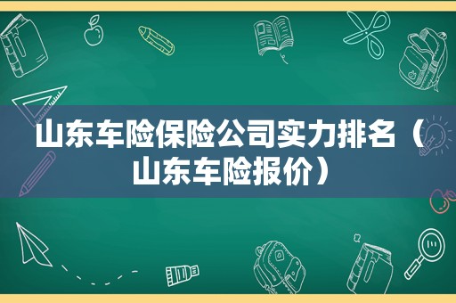 山东车险保险公司实力排名（山东车险报价）