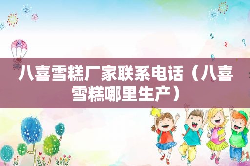 八喜雪糕厂家联系电话（八喜雪糕哪里生产）
