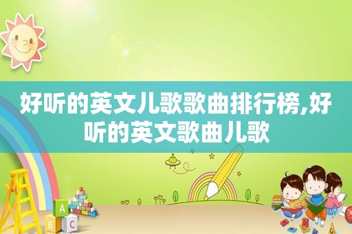 好听的英文儿歌歌曲排行榜,好听的英文歌曲儿歌