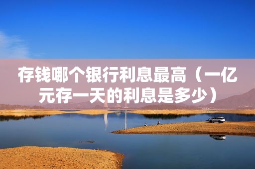 存钱哪个银行利息最高（一亿元存一天的利息是多少）