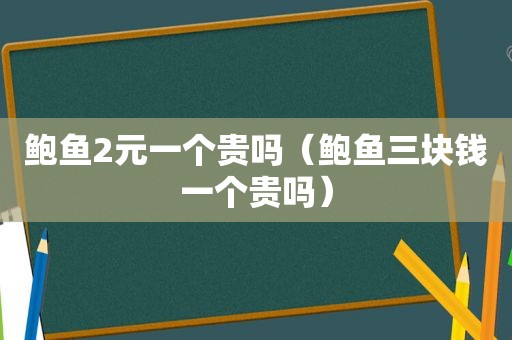 鲍鱼2元一个贵吗（鲍鱼三块钱一个贵吗）