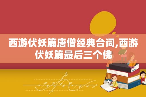 西游伏妖篇唐僧经典台词,西游伏妖篇最后三个佛