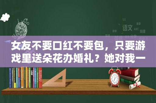 女友不要口红不要包，只要游戏里送朵花办婚礼？她对我一定是真心的……