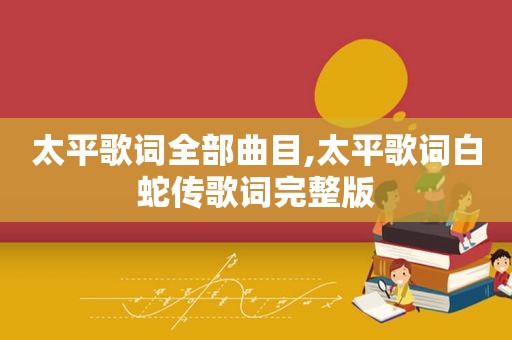 太平歌词全部曲目,太平歌词白蛇传歌词完整版