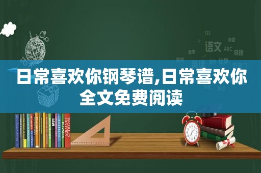 日常喜欢你钢琴谱,日常喜欢你全文免费阅读