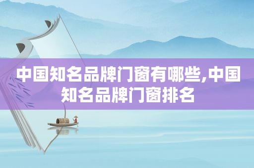 中国知名品牌门窗有哪些,中国知名品牌门窗排名