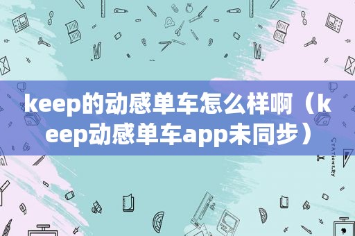 keep的动感单车怎么样啊（keep动感单车app未同步）