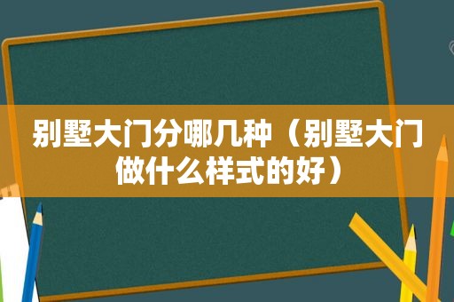 别墅大门分哪几种（别墅大门做什么样式的好）