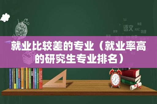 就业比较差的专业（就业率高的研究生专业排名）