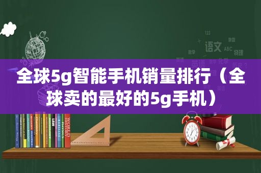 全球5g智能手机销量排行（全球卖的最好的5g手机）