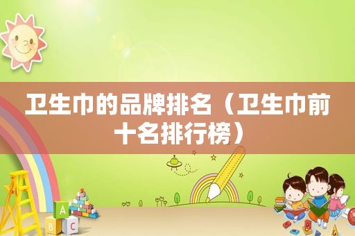 卫生巾的品牌排名（卫生巾前十名排行榜）